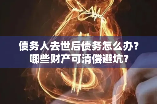 湖州债务人去世后债务怎么办?哪些财产可清偿避坑?