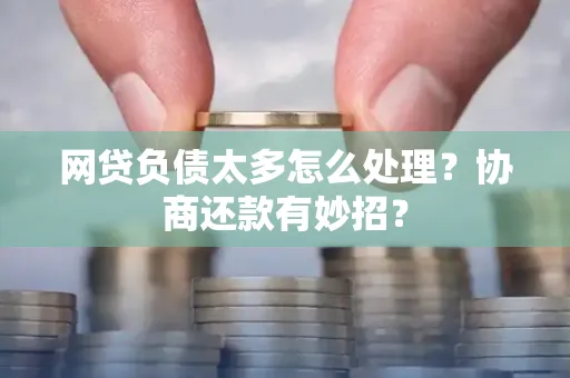 湖州网贷负债太多怎么处理?协商还款有妙招?